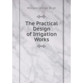 

Книга The Practical Design of Irrigation Works. William George Bligh