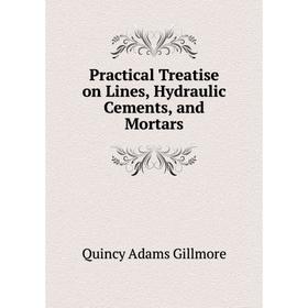 

Книга Practical Treatise on Lines, Hydraulic Cements, and Mortars. Quincy Adams Gillmore