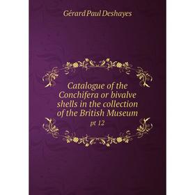 

Книга Catalogue of the Conchifera or bivalve shells in the collection of the British Museum pt 12. Gérard Paul Deshayes