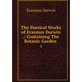 

Книга The Poetical Works of Erasmus Darwin.: Containing The Botanic Garden. 2. Erasmus Darwin