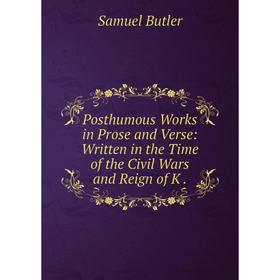 

Книга Posthumous Works in Prose and Verse: Written in the Time of the Civil Wars and Reign of K. Samuel Butler