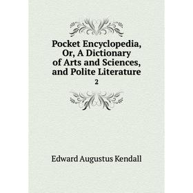 

Книга Pocket Encyclopedia, Or, A Dictionary of Arts and Sciences, and Polite Literature 2. Edward Augustus Kendall