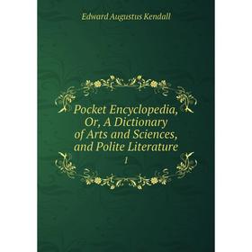 

Книга Pocket Encyclopedia, Or, A Dictionary of Arts and Sciences, and Polite Literature 1. Edward Augustus Kendall