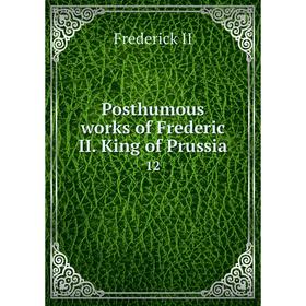 

Книга Posthumous works of Frederic II. King of Prussia 12. Frederick II