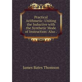 

Книга Practical Arithmetic: Uniting the Inductive with the Synthetic Mode of Instruction: Also. James Bates Thomson