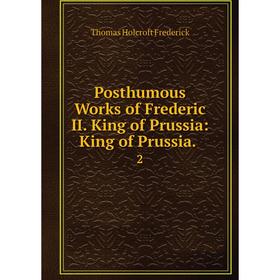 

Книга Posthumous Works of Frederic II. King of Prussia: King of Prussia. 2. Thomas Holcroft Frederick
