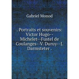 

Книга . Portraits et souvenirs: Victor Hugo--Michelet--Fustel de Coulanges--V. Duruy--J. Darmsteter. Gabriel Monod