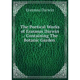 

Книга The Poetical Works of Erasmus Darwin.: Containing The Botanic Garden. 3. Erasmus Darwin