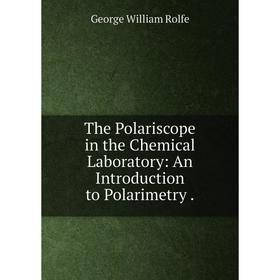 

Книга The Polariscope in the Chemical Laboratory: An Introduction to Polarimetry. George William Rolfe