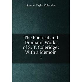 

Книга The Poetical and Dramatic Works of S. T. Coleridge: With a Memoir. 1. Samuel Taylor Coleridge