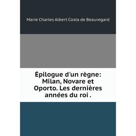 

Книга Épilogue d'un règne: Milan, Novare et Oporto. Les dernières années du roi. Marie Charles Albert Costa de Beauregard