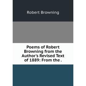 

Книга Poems of Robert Browning from the Author's Revised Text of 1889: From the. Robert Browning