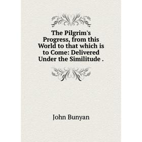 

Книга The Pilgrim's Progress, from this World to that which is to Come: Delivered Under the Similitude. John Bunyan