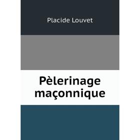 

Книга Pèlerinage maçonnique. Placide Louvet