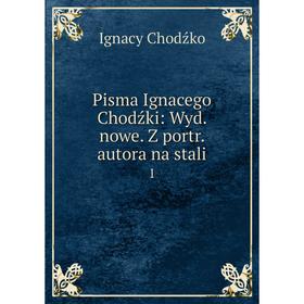 

Книга Pisma Ignacego Chodźki: Wyd. nowe. Z portr. autora na stali 1. Ignacy Chodźko