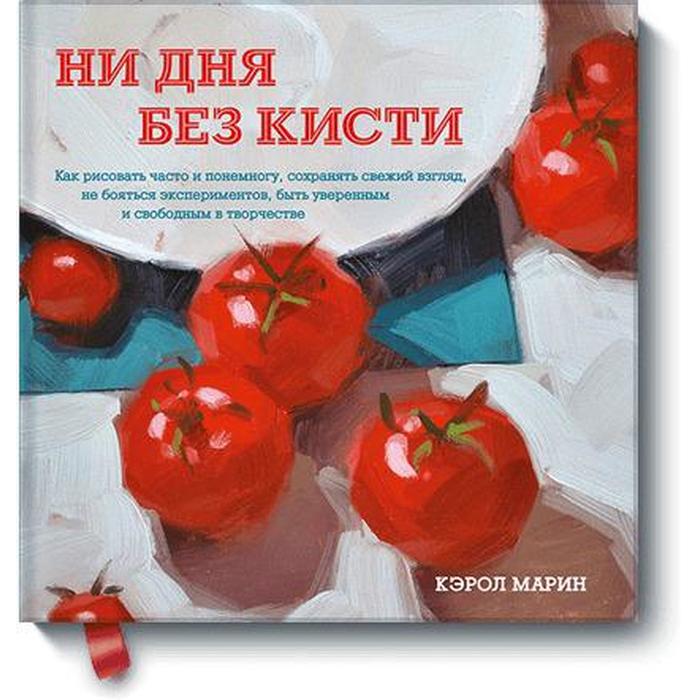 

Ни дня без кисти. Как рисовать часто и понемногу, сохранять свежий взгляд, не бояться экспериментов,. Кэрол Марин