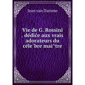 

Книга Vie de G. Rossini dédiće aux vrais adorateurs du célèbre maître