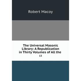 

Книга The Universal Masonic Library: A Republication in Thirty Volumes of All the 13