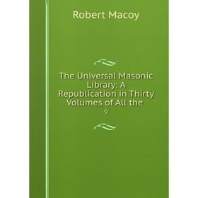 

Книга The Universal Masonic Library: A Republication in Thirty Volumes of All the 9