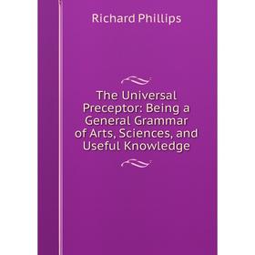 

Книга The Universal Preceptor: Being a General Grammar of Arts, Sciences and Useful Knowledge