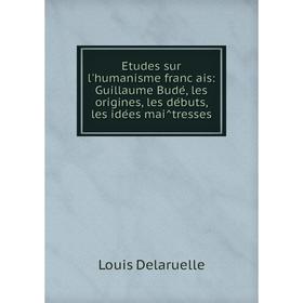 

Книга Études sur l'humanisme français: Guillaume Budé, les origines, les débuts, les idées maîtresses