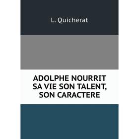 

Книга Adolphe nourrit sa vie son talent, son caractere