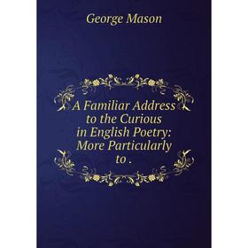 

Книга A Familiar Address to the Curious in English Poetry: More Particularly