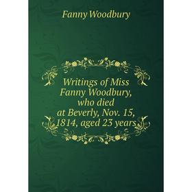 

Книга Writings of Miss Fanny Woodbury, who died at Beverly, Nov. 15, 1814, aged 23 years