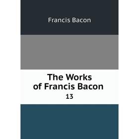 

Книга The Works of Francis Bacon 13