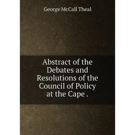 

Книга Abstract of the Debates and Resolutions of the Council of Policy at the Cape
