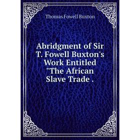

Книга Abridgment of Sir T. Fowell Buxton's Work Entitled The African Slave Trade