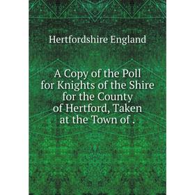 

Книга A Copy of the Poll for Knights of the Shire for the County of Hertford, Taken at the Town