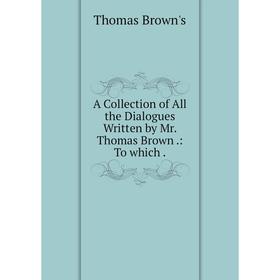 

Книга A Collection of All the Dialogues Written by Mr. Thomas Brown: To which