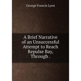 

Книга A Brief Narrative of an Unsuccessful Attempt to Reach Repulse Bay, Through