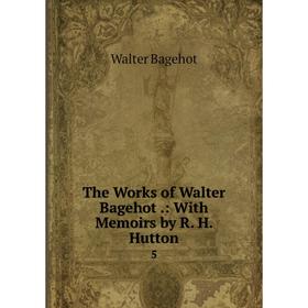 

Книга The Works of Walter Bagehot: With Memoirs by R. H. Hutton 5