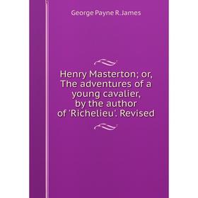 

Книга Henry Masterton; or, The adventures of a young cavalier, by the author of Richelieu