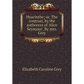 

Книга Hyacinthe; or, The contrast, by the authoress of Alice Seymour. By mrs. Grey