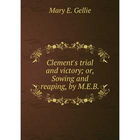 

Книга Clement's trial and victory; or, Sowing and reaping, by M.E.B