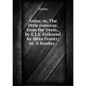 

Книга Anna; or, The little runaway, from the Germ, by E.J.S. Followed by Meta Frantz; or, A Sunday