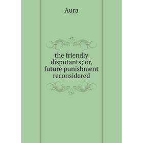 

Книга The friendly disputants; or, future punishment reconsidered
