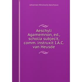 

Книга Aeschyli Agamemnon, ed, scholia subjecit, comm. instruxit I.A.C. van Heusde
