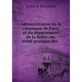 

Книга Administration de la commune de Paris et du département de la Seine: ou, traité pratique des