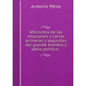 

Книга Aforismos de las relaciones y cartas primeras y segundas del grande hombre y sabio politico
