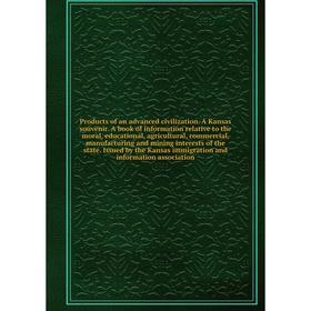 

Книга Products of an advanced civilization. A Kansas souvenir. A book of information relative to the moral, educational, agricultural, commercial, man