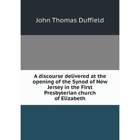 

Книга A discourse delivered at the opening of the Synod of New Jersey in the First Presbyterian church of Elizabeth