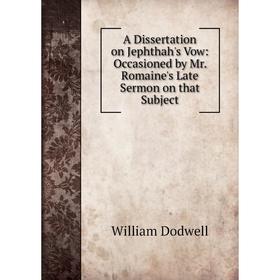 

Книга A Dissertation on Jephthah's Vow: Occasioned by Mr. Romaine's Late Sermon on that Subject