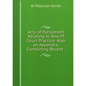 

Книга Acts of Parliament Relating to Sheriff Court Practice: Also an Appendix, Containing Recent