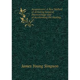 

Книга Acupressure: A New Method of Arresting Surgical Haemorrhage and of Accelerating the Healing