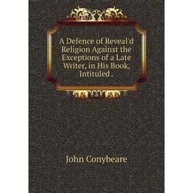 

Книга A Defence of Reveal'd Religion Against the Exceptions of a Late Writer, in His Book, Intituled