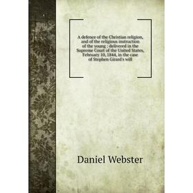 

Книга A defence of the Christian religion and of the religious instruction of the young: delivered in the Supreme Court of the United States, February